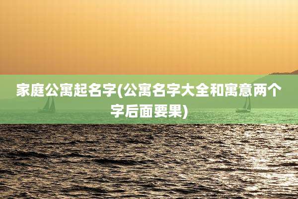 家庭公寓起名字(公寓名字大全和寓意两个字后面要果)