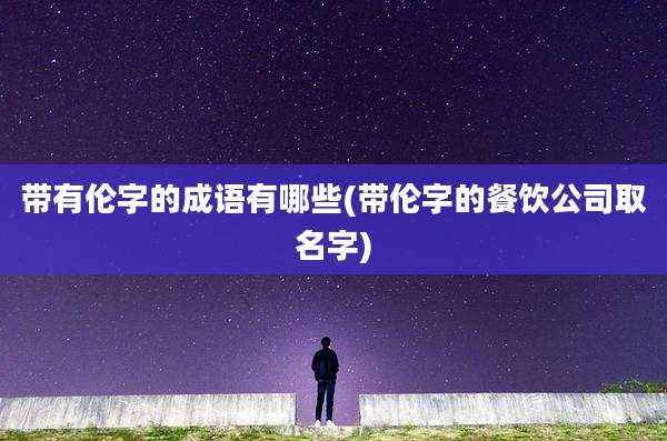 带有伦字的成语有哪些(带伦字的餐饮公司取名字)