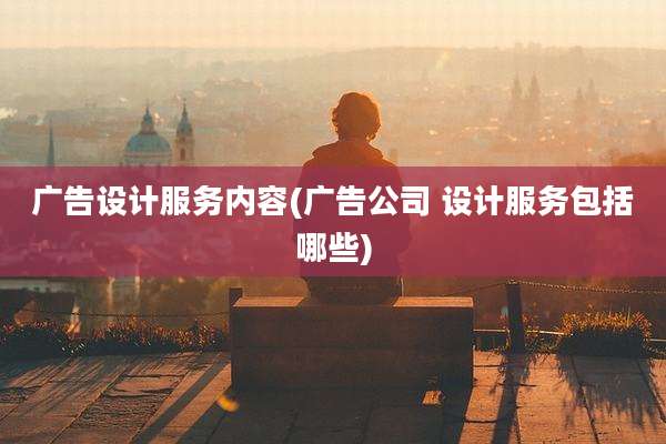 广告设计服务内容(广告公司 设计服务包括哪些)