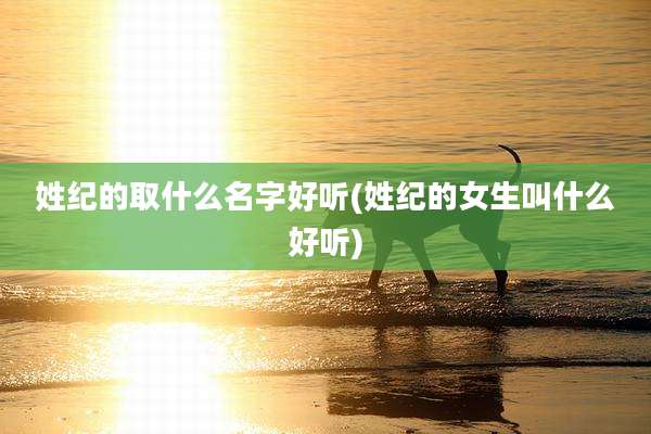 姓纪的取什么名字好听(姓纪的女生叫什么好听)