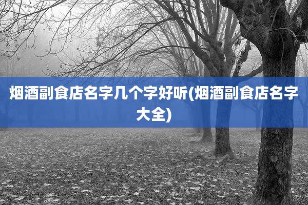 烟酒副食店名字几个字好听(烟酒副食店名字大全)