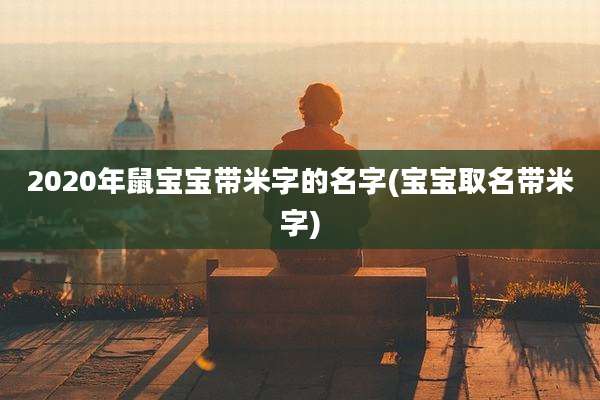 2020年鼠宝宝带米字的名字(宝宝取名带米字)