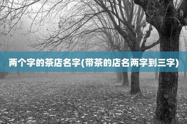 两个字的茶店名字(带茶的店名两字到三字)