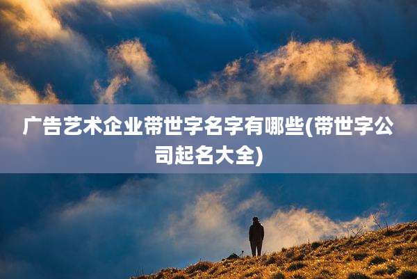 广告艺术企业带世字名字有哪些(带世字公司起名大全)