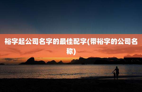 裕字起公司名字的最佳配字(带裕字的公司名称)