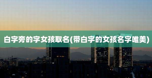 白字旁的字女孩取名(带白字的女孩名字唯美)