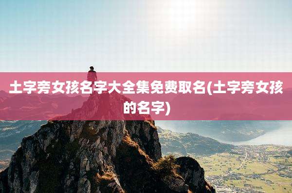 土字旁女孩名字大全集免费取名(土字旁女孩的名字)