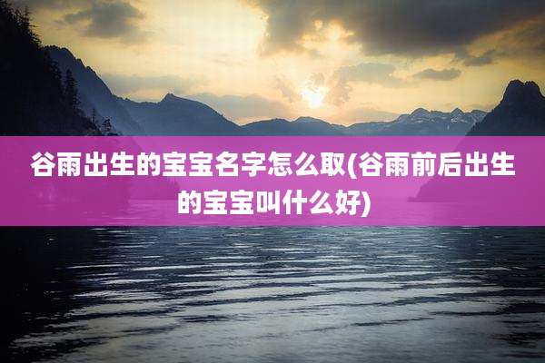 谷雨出生的宝宝名字怎么取(谷雨前后出生的宝宝叫什么好)