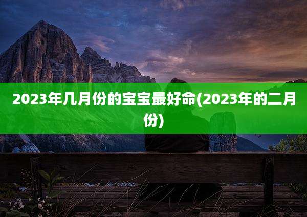 2023年几月份的宝宝最好命(2023年的二月份)