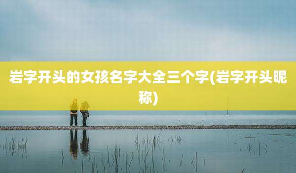 岩字开头的女孩名字大全三个字(岩字开头昵称)
