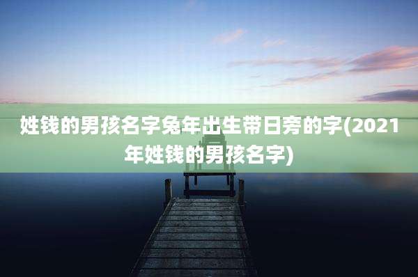 姓钱的男孩名字兔年出生带日旁的字(2021年姓钱的男孩名字)