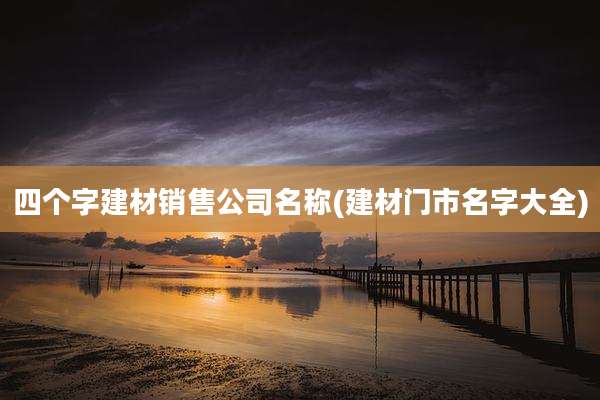四个字建材销售公司名称(建材门市名字大全)