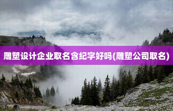 雕塑设计企业取名含纪字好吗(雕塑公司取名)