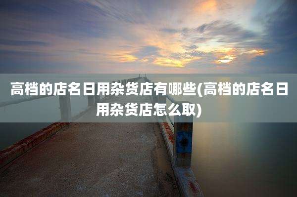 高档的店名日用杂货店有哪些(高档的店名日用杂货店怎么取)