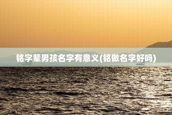 铭字辈男孩名字有意义(铭做名字好吗)