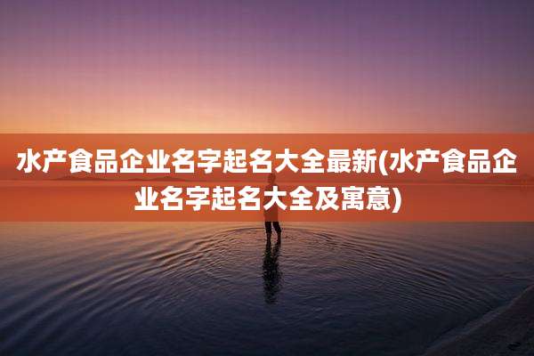水产食品企业名字起名大全最新(水产食品企业名字起名大全及寓意)