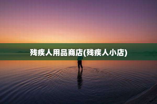 残疾人用品商店(残疾人小店)