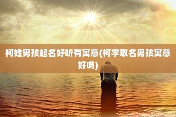 柯姓男孩起名好听有寓意(柯字取名男孩寓意好吗)