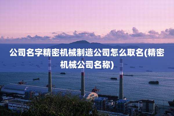 公司名字精密机械制造公司怎么取名(精密机械公司名称)