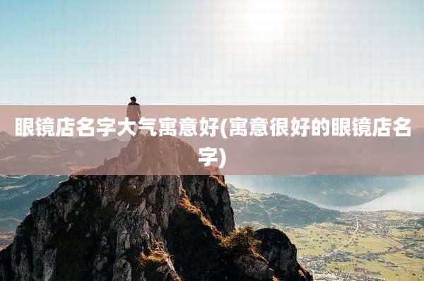 眼镜店名字大气寓意好(寓意很好的眼镜店名字)