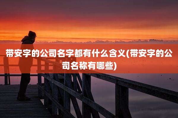 带安字的公司名字都有什么含义(带安字的公司名称有哪些)