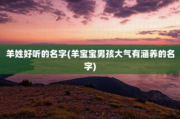 羊姓好听的名字(羊宝宝男孩大气有涵养的名字)