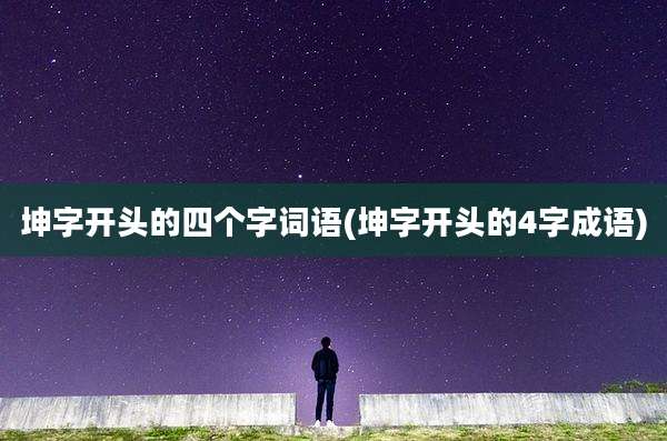 坤字开头的四个字词语(坤字开头的4字成语)