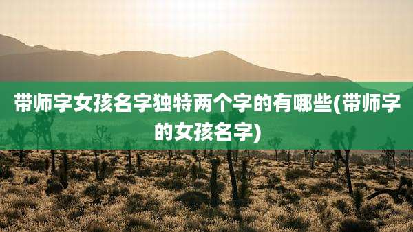 带师字女孩名字独特两个字的有哪些(带师字的女孩名字)