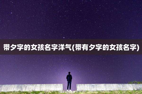 带夕字的女孩名字洋气(带有夕字的女孩名字)