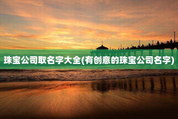 珠宝公司取名字大全(有创意的珠宝公司名字)