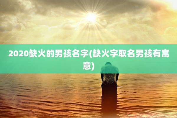 2020缺火的男孩名字(缺火字取名男孩有寓意)