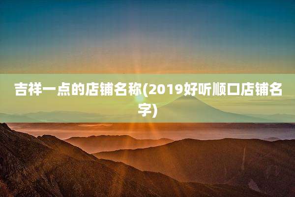 吉祥一点的店铺名称(2019好听顺口店铺名字)