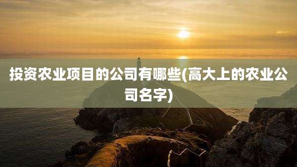投资农业项目的公司有哪些(高大上的农业公司名字)