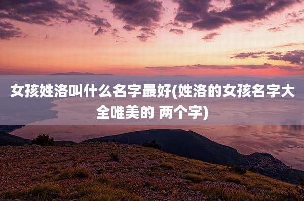 女孩姓洛叫什么名字最好(姓洛的女孩名字大全唯美的 两个字)