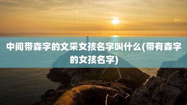 中间带森字的文采女孩名字叫什么(带有森字的女孩名字)