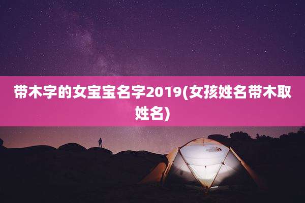 带木字的女宝宝名字2019(女孩姓名带木取姓名)
