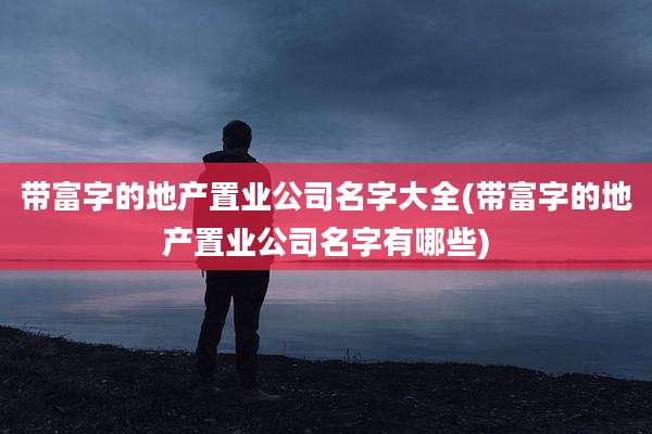 带富字的地产置业公司名字大全(带富字的地产置业公司名字有哪些)