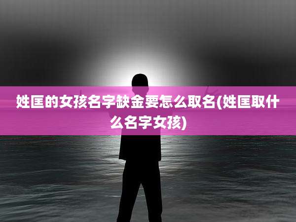 姓匡的女孩名字缺金要怎么取名(姓匡取什么名字女孩)