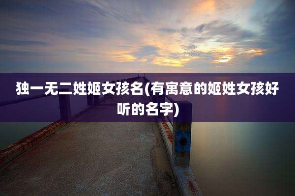 独一无二姓姬女孩名(有寓意的姬姓女孩好听的名字)