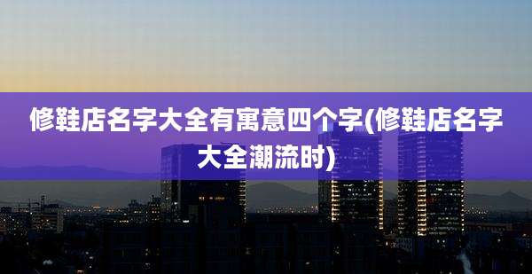 修鞋店名字大全有寓意四个字(修鞋店名字大全潮流时)