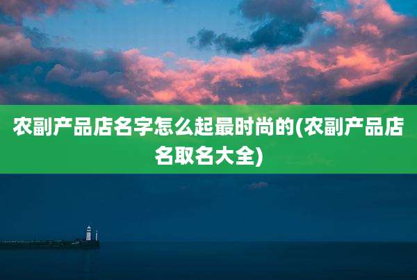 农副产品店名字怎么起最时尚的(农副产品店名取名大全)