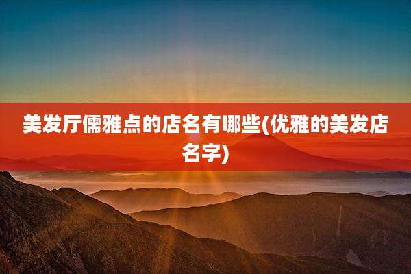 美发厅儒雅点的店名有哪些(优雅的美发店名字)