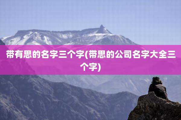 带有思的名字三个字(带思的公司名字大全三个字)