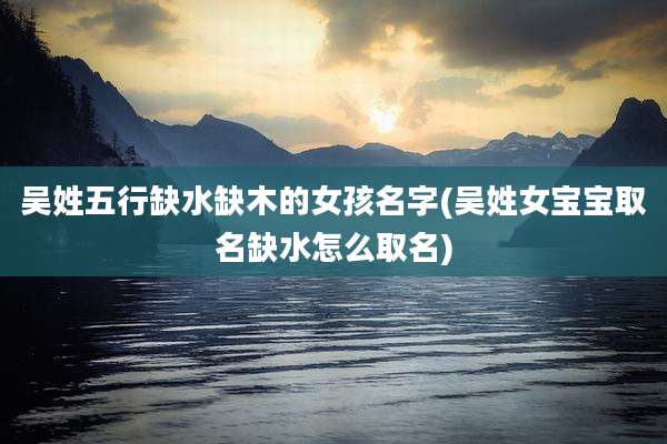 吴姓五行缺水缺木的女孩名字(吴姓女宝宝取名缺水怎么取名)