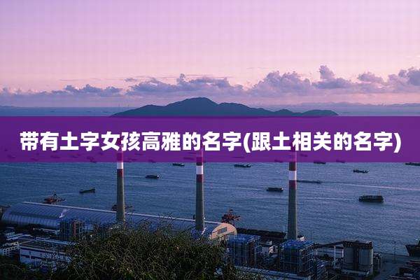 带有土字女孩高雅的名字(跟土相关的名字)