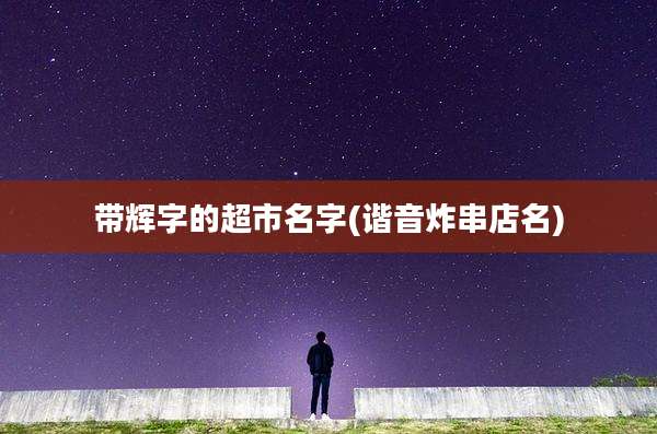 带辉字的超市名字(谐音炸串店名)