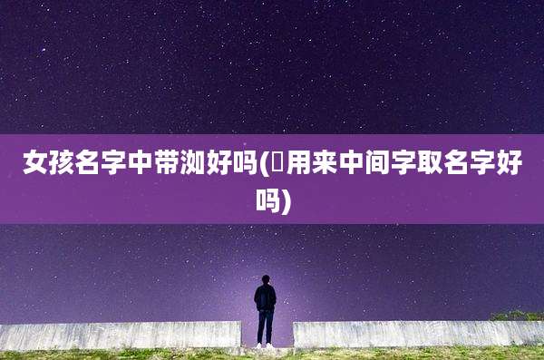女孩名字中带洳好吗(琭用来中间字取名字好吗)