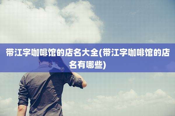 带江字咖啡馆的店名大全(带江字咖啡馆的店名有哪些)
