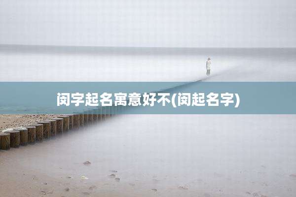 闵字起名寓意好不(闵起名字)