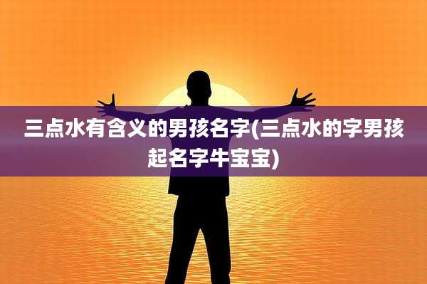 三点水有含义的男孩名字(三点水的字男孩起名字牛宝宝)